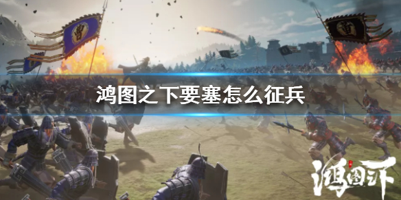 《鸿图之下》要塞怎么征兵 要塞征兵方法